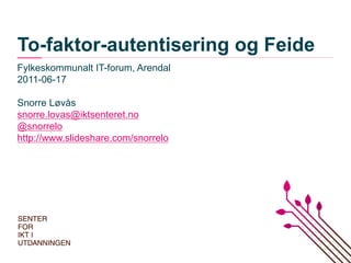 To-faktor-autentisering og Feide
Fylkeskommunalt IT-forum, Arendal
2011-06-17

Snorre Løvås
snorre.lovas@iktsenteret.no
@snorrelo
http://www.slideshare.com/snorrelo
 