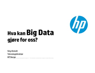 © Copyright 2012 Hewlett-Packard Development Company, L.P. The information contained herein is subject to change without notice.
Hva kanBig Data
gjørefoross?
Stig Alstedt
Teknologidirektør
HP Norge
 