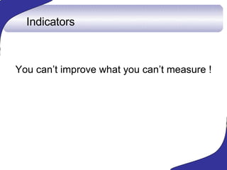 Indicators <ul><li>You can’t improve what you can’t measure ! </li></ul>