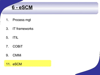6 - eSCM <ul><li>Process mgt  </li></ul><ul><li>IT frameworks </li></ul><ul><li>ITIL </li></ul><ul><li>COBiT </li></ul><ul...