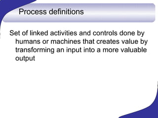 Process definitions <ul><li>Set of linked activities  and controls done by humans or machines  that creates value by trans...