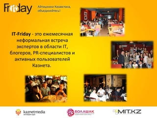 IT - Friday   - это   ежемесячная неформальная встреча экспертов в области  IT , блогеров,  PR -специалистов и активных пользователей Казнета.  