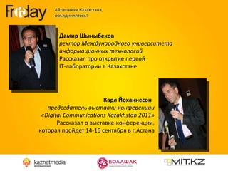Дамир Шыныбеков  ректор Международного университета информационных технологий Рассказал про открытие первой  IT- лаборатории в Казахстане  Карл Йоханнесон  председатель выставки-конференции « Digital Communications Kazakhstan  2011» Рассказал о выставке-конференции, которая пройдет 14-16 сентября в г.Астана 