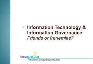 Information Technology &
Information Governance:
Friends or frenemies?
 