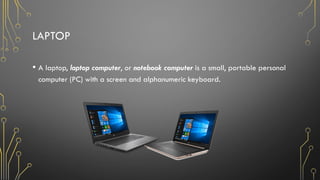 LAPTOP
• A laptop, laptop computer, or notebook computer is a small, portable personal
computer (PC) with a screen and alphanumeric keyboard.
 