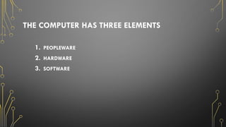 THE COMPUTER HAS THREE ELEMENTS
1. PEOPLEWARE
2. HARDWARE
3. SOFTWARE
 