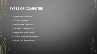 TYPES OF COMPUTER
• Mainframe Computer
• Super Computer
• Workstation Computer
• Personal Computer (PC)
• Apple Macintosh (Mac)
• Laptop computer (notebook)
• Tablet and Smartphone
 