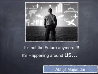 It's not the Future anymore !!!
It's Happening around   us...

                  Abhijit Majumdar
 