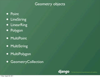 Geometry objects

         •        Point
         •        LineString
         •        LinearRing
         •        Polygon

         •        MultiPoint

         •        MultiString

         •        MultiPolygon

         •        GeometryCollection


Friday, August 26, 2011
 