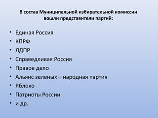 В состав Муниципальной избирательной комиссии
               вошли представители партий:

•   Единая Россия
•   КПРФ
•   ЛДПР
•   Справедливая Россия
•   Правое дело
•   Альянс зеленых – народная партия
•   Яблоко
•   Патриоты России
•   и др.
 