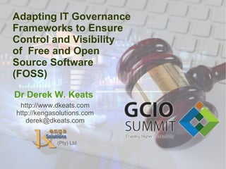    
Adapting IT Governance
Frameworks to Ensure
Control and Visibility
of Free and Open
Source Software
(FOSS)
Dr Derek W. Keats
http://www.dkeats.com
http://kengasolutions.com
derek@dkeats.com
(Pty) Ltd
 