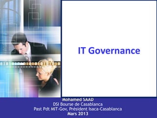 1
IT Governance
Mohamed SAAD
DSI Bourse de Casablanca
Past Pdt MIT-Gov, Président Isaca-Casablanca
Mars 2013
 