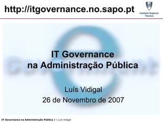 http://itgovernance.no.sapo.pt                          Instituto Superior
                                                                Técnico




                         IT Governance
                    na Administração Pública

                                      Luís Vidigal
                                26 de Novembro de 2007

IT Governance na Administração Pública / | Luís Vidigal