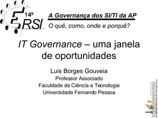 IT Governance  – uma janela de oportunidades Luis Borges Gouveia Professor Associado Faculdade de Ciência e Tecnologia Universidade Fernando Pessoa A Governança dos SI/TI da AP O quê, como, onde e porquê? 