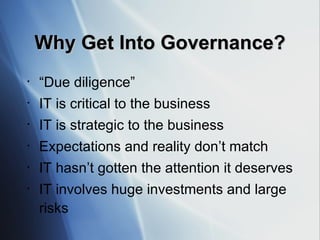 Why Get Into Governance? “ Due diligence”  IT is critical to the business IT is strategic to the business Expectations and reality don’t match IT hasn’t gotten the attention it deserves IT involves huge investments and large risks 
