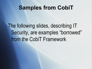 Samples from CobiT The following slides, describing IT Security, are examples “borrowed” from the CobiT Framework 