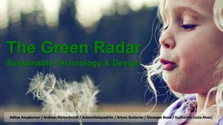 The Green Radar
Sustainable Technology & Design




Aditya Anupkumar / Andreas Kleinschmidt / AntonellaSquadrito / Arturo Gutierrez / Giuseppe Bono / Guilherme Costa Alves|
                                                                                                           Group A1-C
 