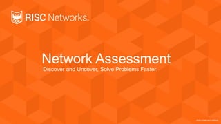 Network Assessment
Discover and Uncover, Solve Problems Faster
RISC-CORP-NET-062014
 