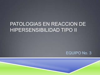 PATOLOGIAS EN REACCION DE HIPERSENSIBILIDAD TIPO II EQUIPO No. 3 