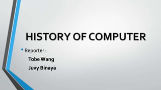 HISTORY OF COMPUTER
•Reporter :
Tobe Wang
Juvy Binaya
 
