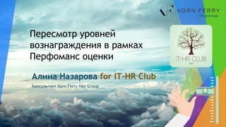 Алина Назарова for IT-HR Club
Консультант Кorn Ferry Hay Group
Пересмотр уровней
вознаграждения в рамках
Перфоманс оценки
 