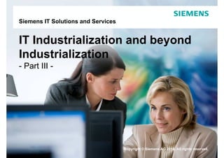 Siemens IT Solutions and Services


IT Industrialization and beyond
Industrialization
- Part III -




                                    Copyright © Siemens AG 2010. All rights reserved.
Page 1    June-10                                         Siemens IT Solutions and Services
 