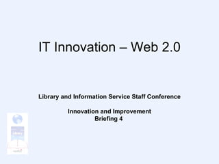 IT Innovation – Web 2.0 Library and Information Service Staff Conference Innovation and Improvement Briefing 4   