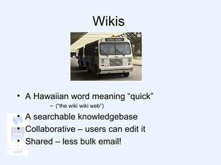 Wikis  A Hawaiian word meaning “quick”  (“the wiki wiki web”) A searchable knowledgebase Collaborative – users can edit it Shared – less bulk email! 