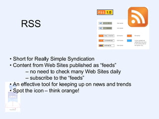 RSS  •  Short for Really Simple Syndication •  Content from Web Sites published as “feeds” –  no need to check many Web Sites daily –  subscribe to the “feeds” •  An effective tool for keeping up on news and trends •  Spot the icon – think orange! 