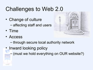 Challenges to Web 2.0 Change of culture  affecting staff and users Time Access  through secure local authority network  Inward looking policy  (must we hold everything on OUR website?) 