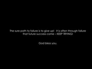The sure path to failure is to give up!  It is often through failure that future success come C KEEP TRYING! God bless you. 