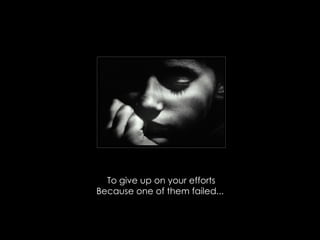 To give up on your efforts Because one of them failed...  