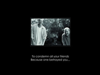To condemn all your friends Because one betrayed you... 