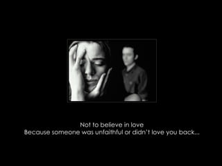 Not to believe in love Because someone was unfaithful or didnt love you back... 