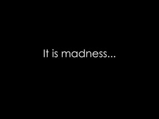 It is madness... 