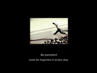 Be persistent Look for hapiness in every day  