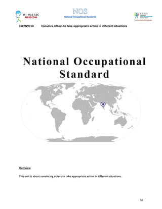SSC/N9010 Convince others to take appropriate action in different situations
50
Overview
This unit is about convincing others to take appropriate action in different situations.
National Occupational
Standard
 