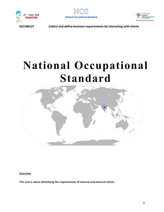 SSC/N8127 Collect and define business requirements by interacting with clients
6
Overview
This unit is about identifying the requirements of internal and external clients.
National Occupational
Standard
 