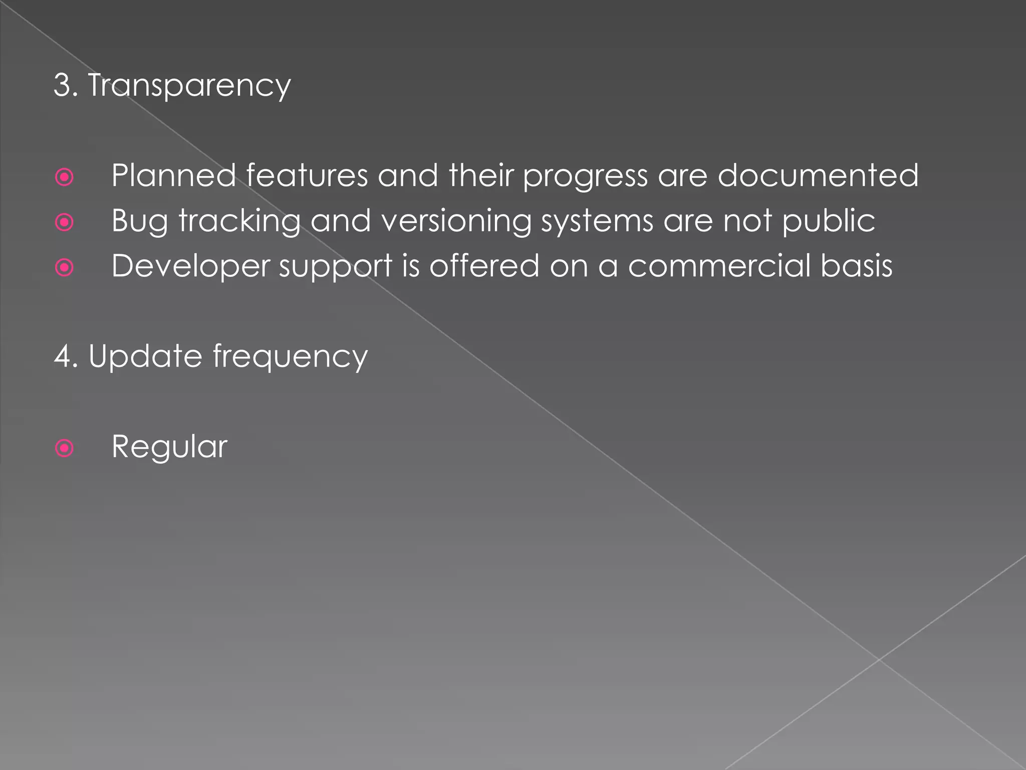 3. Transparency

   Planned features and their progress are documented
   Bug tracking and versioning systems are not public
   Developer support is offered on a commercial basis

4. Update frequency

   Regular
 