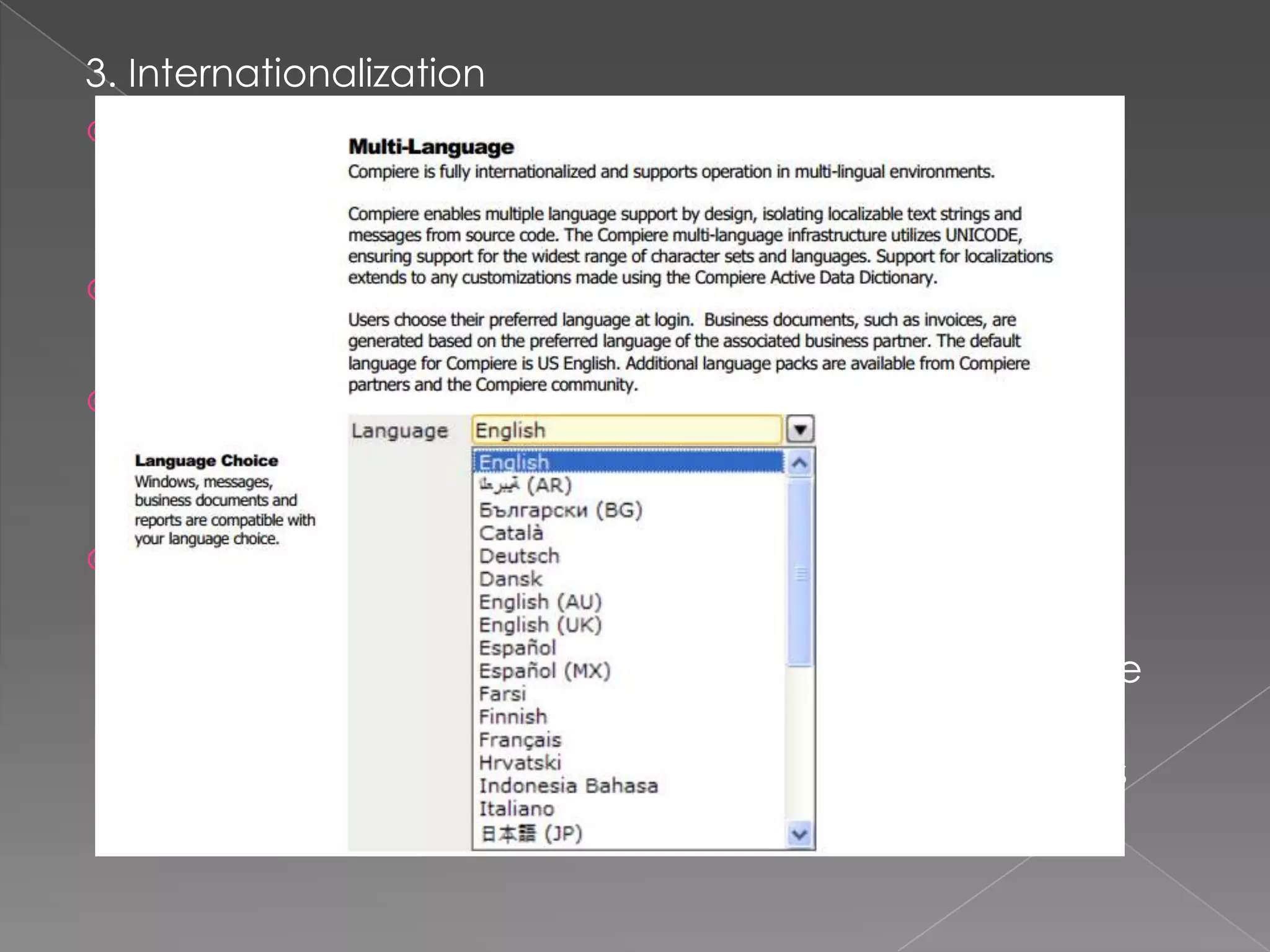 3. Internationalization
 GUI & reports are translated into English, Chinese,
    German, Spanish, French, Italian & Dutch

   Translation efforts in 26 languages

   Accounting schemes available for US, Spain, Italy, &
    Germany

   Supports multiple sites by providing 3 entity levels
     › System level (accessible by all organizations)
     › Client level(multiple accounting schemes for single
       client)
     › Organization level(lowest level where transactions
       are performed, virtual organizations supported)
 