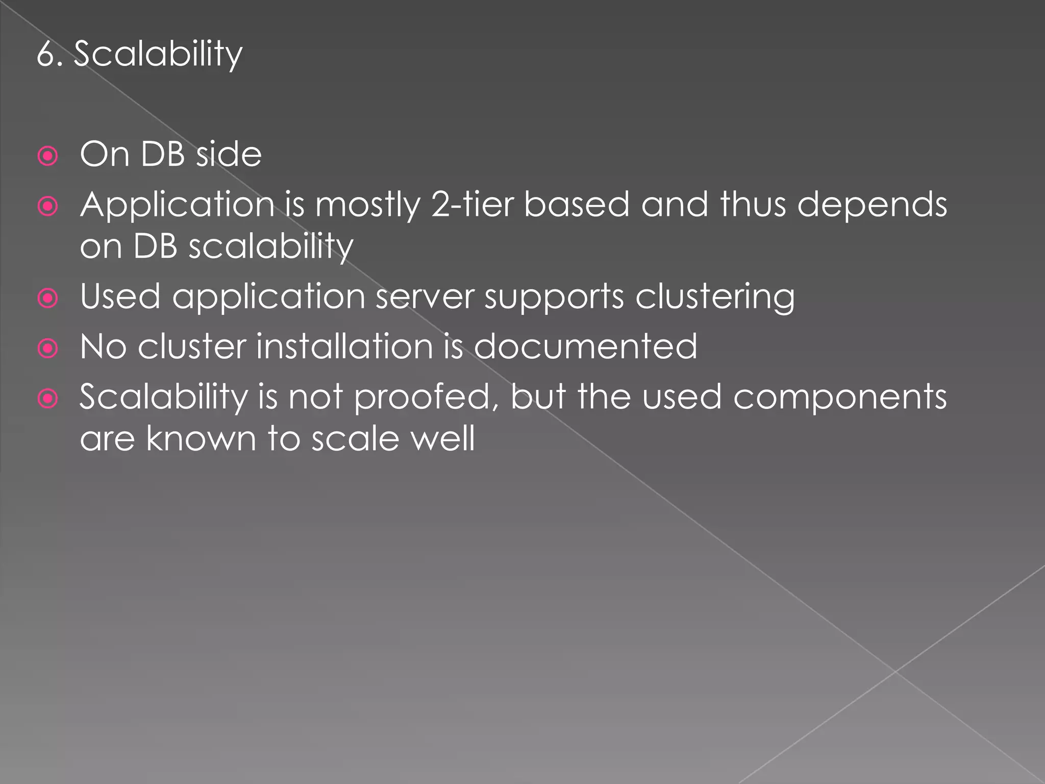 6. Scalability

   On DB side
   Application is mostly 2-tier based and thus depends
    on DB scalability
   Used application server supports clustering
   No cluster installation is documented
   Scalability is not proofed, but the used components
    are known to scale well
 