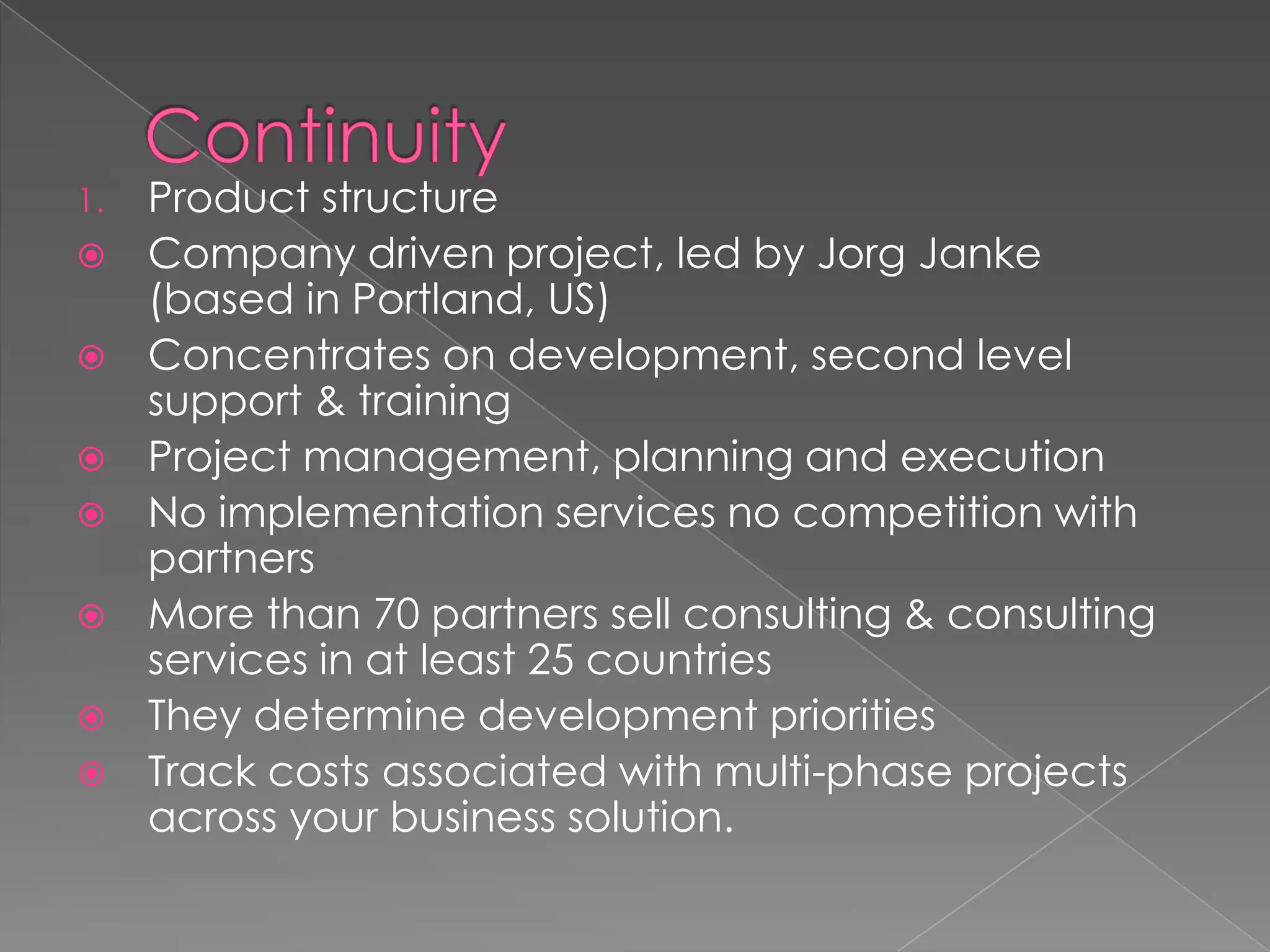 1.Product structure
 Company driven project, led by Jorg Janke
  (based in Portland, US)
 Concentrates on development, second level
  support & training
 Project management, planning and execution
 No implementation services no competition with
  partners
 More than 70 partners sell consulting & consulting
  services in at least 25 countries
 They determine development priorities
 Track costs associated with multi-phase projects
  across your business solution.
 