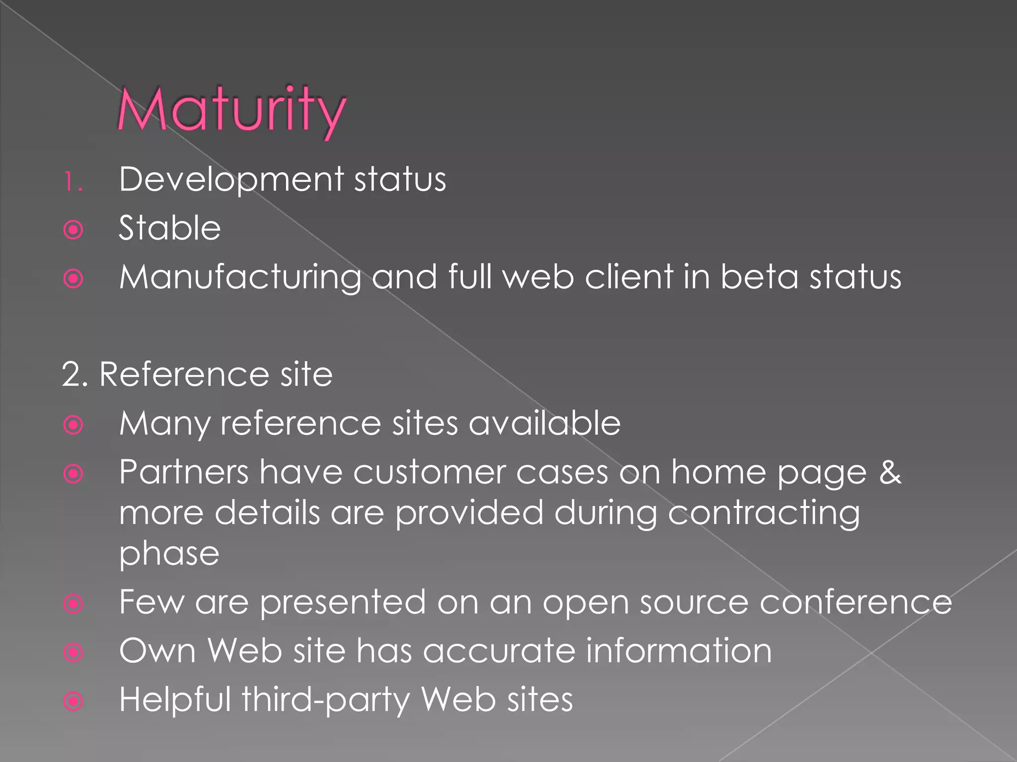 1.Development status
 Stable
 Manufacturing and full web client in beta status


2. Reference site
 Many reference sites available
 Partners have customer cases on home page &
    more details are provided during contracting
    phase
 Few are presented on an open source conference
 Own Web site has accurate information
 Helpful third-party Web sites
 