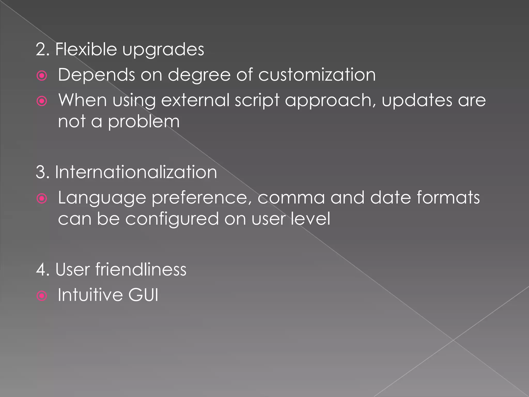 2. Flexible upgrades
 Depends on degree of customization
 When using external script approach, updates are
   not a problem

3. Internationalization
 Language preference, comma and date formats
    can be configured on user level

4. User friendliness
 Intuitive GUI
 