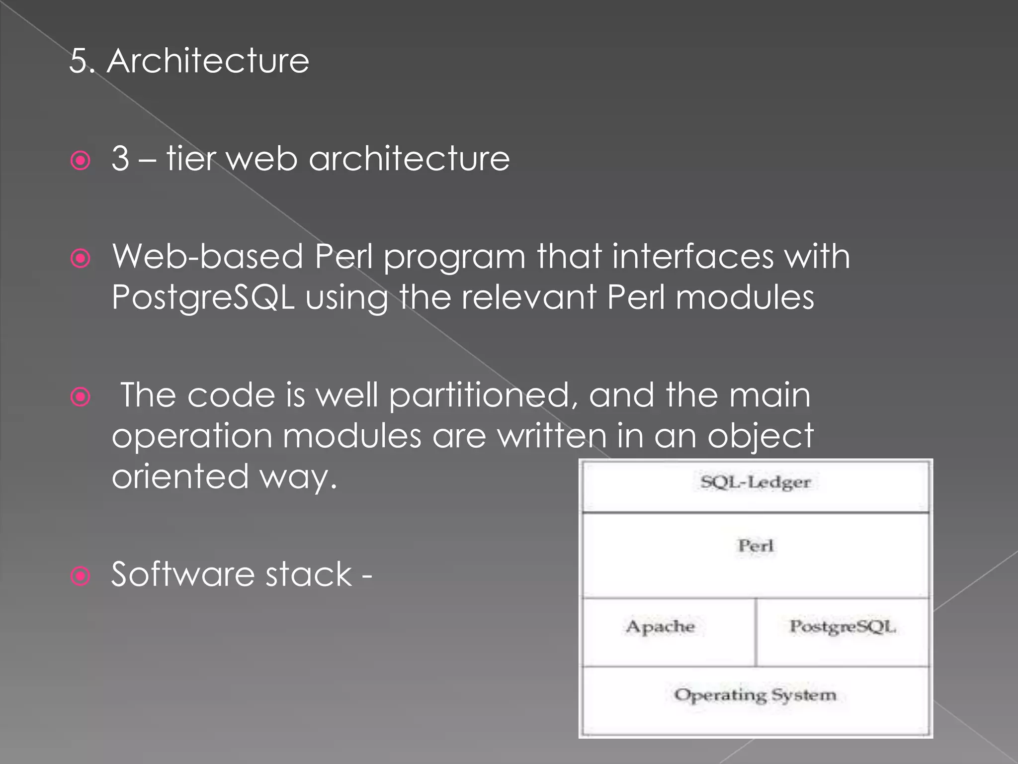 5. Architecture

   3 – tier web architecture

   Web-based Perl program that interfaces with
    PostgreSQL using the relevant Perl modules

   The code is well partitioned, and the main
    operation modules are written in an object
    oriented way.

   Software stack -
 