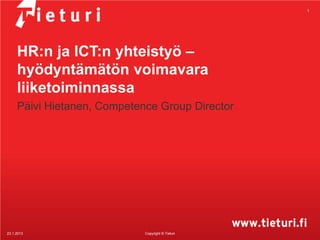1




     HR:n ja ICT:n yhteistyö –
     hyödyntämätön voimavara
     liiketoiminnassa
     Päivi Hietanen, Competence Group Director




23.1.2013                    Copyright © Tieturi
 