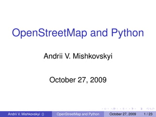 OpenStreetMap and Python

                       Andrii V. Mishkovskyi


                           October 27, 2009



Andrii V. Mishkovskyi ()     OpenStreetMap and Python   October 27, 2009   1 / 23
 