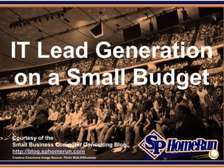 SPHomeRun.com




 IT Lead Generation
  on a Small Budget

  Courtesy of the
  Small Business Computer Consulting Blog
  http://blog.sphomerun.com
  Creative Commons Image Source: Flickr BUILDWindows
 