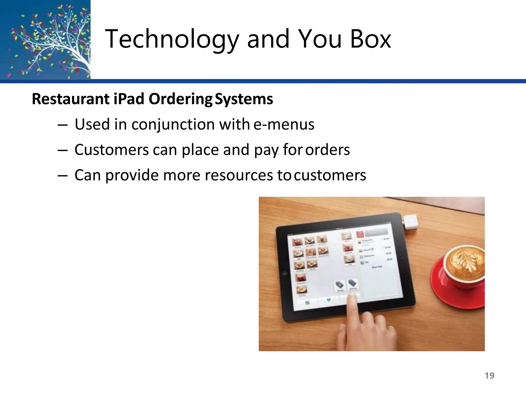 Technology and You Box
Restaurant iPad OrderingSystems
– Used in conjunction with e-menus
– Customers can place and pay fororders
– Can provide more resources tocustomers
19
 