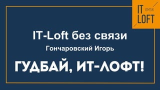 IT-Loft без связи
Гончаровский Игорь
 